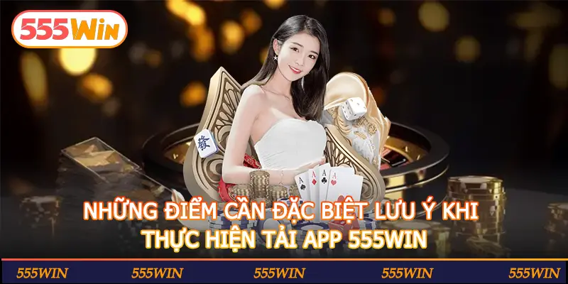 NHỮNG ĐIỂM CẦN ĐẶC BIỆT LƯU Ý KHI THỰC HIỆN TẢI APP 555WIN